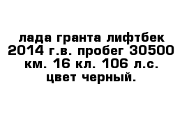 лада гранта лифтбек 2014 г.в. пробег 30500 км. 16-кл. 106 л.с. цвет черный. 